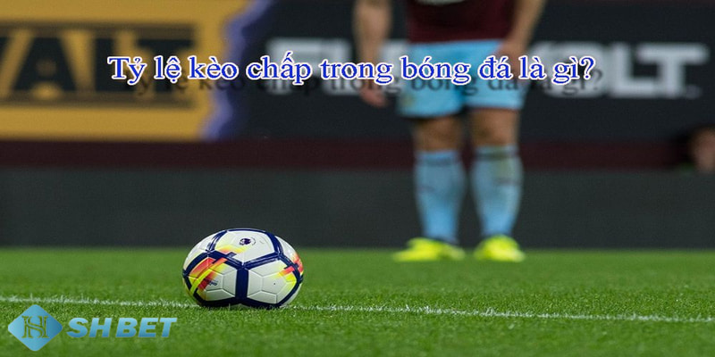 kèo chấp bóng đá Tổng quát về kèo chấp bóng đá là gì?