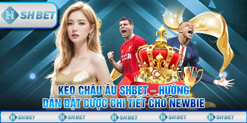 Kèo Châu Âu SHBET – Hướng Dẫn Đặt Cược Chi Tiết Cho Newbie